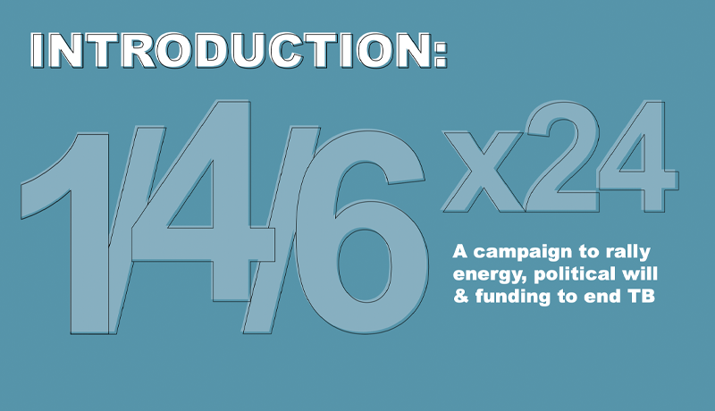 image that reads: Introduction: 1/4/6 x24 - a campaign to rally energy, political will & funding to end TB